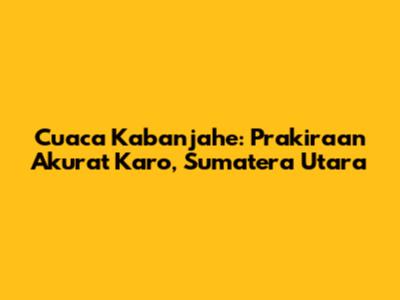 Cuaca Kabanjahe: Prakiraan Akurat Karo, Sumatera Utara