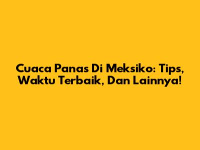 Cuaca Panas Di Meksiko: Tips, Waktu Terbaik, Dan Lainnya!