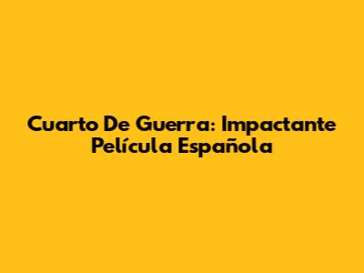 Cuarto De Guerra: Impactante Película Española