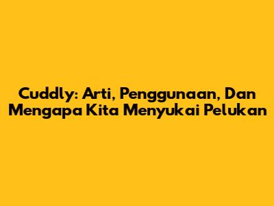 Cuddly: Arti, Penggunaan, Dan Mengapa Kita Menyukai Pelukan