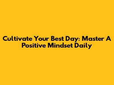 Cultivate Your Best Day: Master A Positive Mindset Daily
