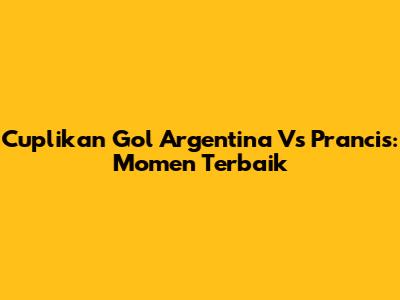 Cuplikan Gol Argentina Vs Prancis: Momen Terbaik
