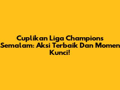Cuplikan Liga Champions Semalam: Aksi Terbaik Dan Momen Kunci!