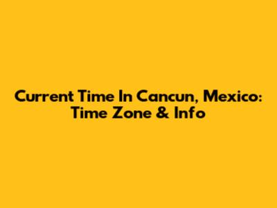 Current Time In Cancun, Mexico: Time Zone & Info