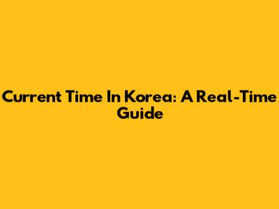 Current Time In Korea: A Real-Time Guide