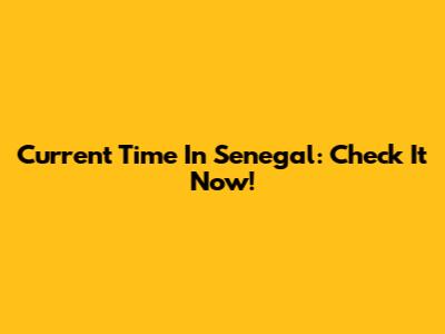 Current Time In Senegal: Check It Now!
