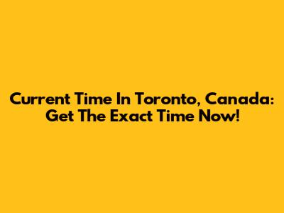 Current Time In Toronto, Canada: Get The Exact Time Now!