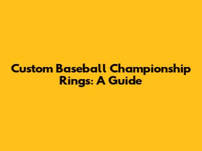Custom Baseball Championship Rings: A Guide