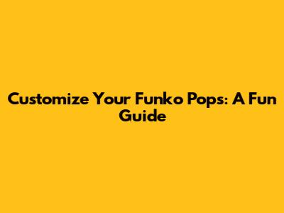 Customize Your Funko Pops: A Fun Guide