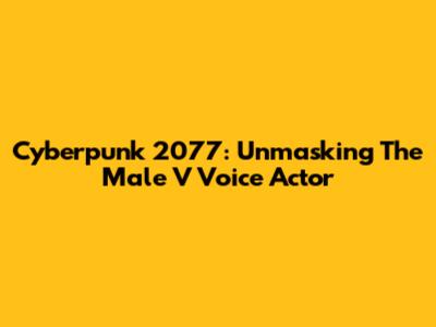 Cyberpunk 2077: Unmasking The Male V Voice Actor