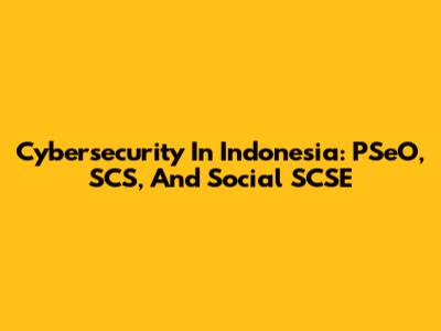 Cybersecurity In Indonesia: PSeO, SCS, And Social SCSE