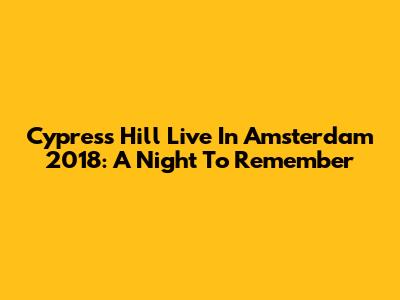 Cypress Hill Live In Amsterdam 2018: A Night To Remember