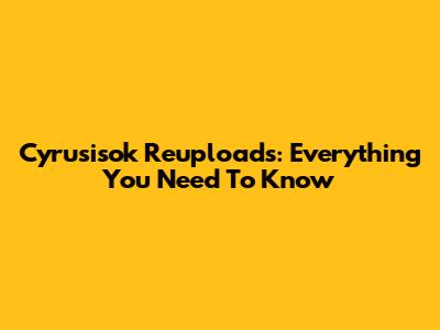 Cyrusisok Reuploads: Everything You Need To Know