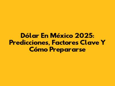 Dólar En México 2025: Predicciones, Factores Clave Y Cómo Prepararse