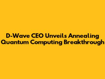 D-Wave CEO Unveils Annealing Quantum Computing Breakthrough
