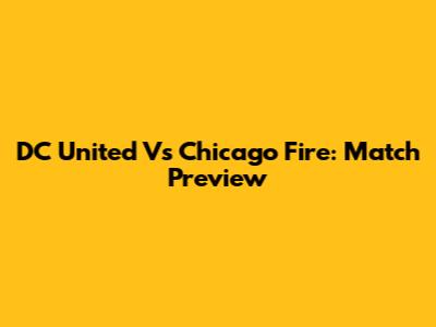 DC United Vs Chicago Fire: Match Preview