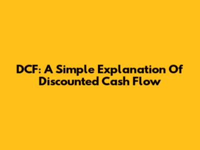 DCF: A Simple Explanation Of Discounted Cash Flow