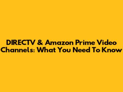 DIRECTV & Amazon Prime Video Channels: What You Need To Know