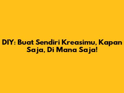 DIY: Buat Sendiri Kreasimu, Kapan Saja, Di Mana Saja!