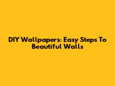 DIY Wallpapers: Easy Steps To Beautiful Walls