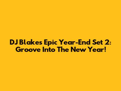 DJ Blake's Epic Year-End Set 2: Groove Into The New Year!