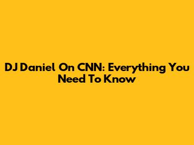 DJ Daniel On CNN: Everything You Need To Know
