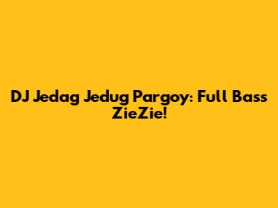 DJ Jedag Jedug Pargoy: Full Bass ZieZie!