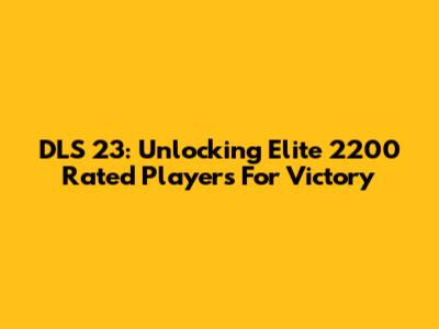DLS 23: Unlocking Elite 2200 Rated Players For Victory