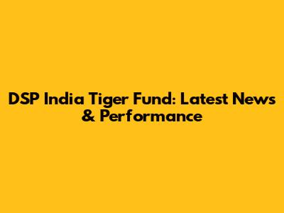 DSP India Tiger Fund: Latest News & Performance