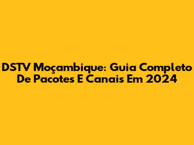 DSTV Moçambique: Guia Completo De Pacotes E Canais Em 2024