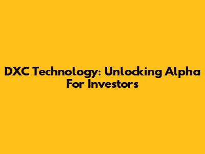DXC Technology: Unlocking Alpha For Investors