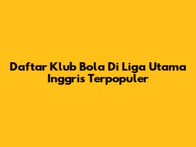 Daftar Klub Bola Di Liga Utama Inggris Terpopuler