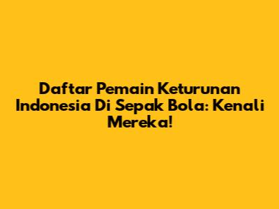 Daftar Pemain Keturunan Indonesia Di Sepak Bola: Kenali Mereka!