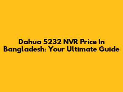 Dahua 5232 NVR Price In Bangladesh: Your Ultimate Guide