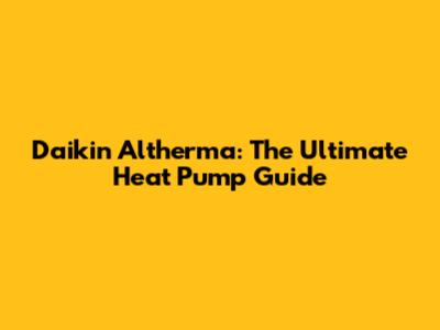 Daikin Altherma: The Ultimate Heat Pump Guide