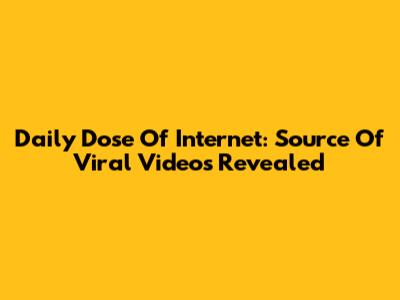 Daily Dose Of Internet: Source Of Viral Videos Revealed