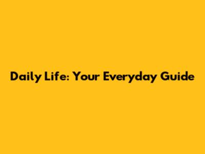 Daily Life: Your Everyday Guide