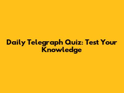 Daily Telegraph Quiz: Test Your Knowledge