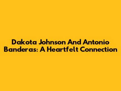 Dakota Johnson And Antonio Banderas: A Heartfelt Connection