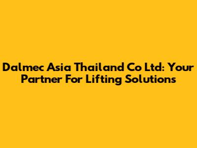 Dalmec Asia Thailand Co Ltd: Your Partner For Lifting Solutions