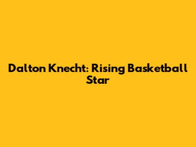 Dalton Knecht: Rising Basketball Star