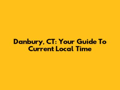 Danbury, CT: Your Guide To Current Local Time