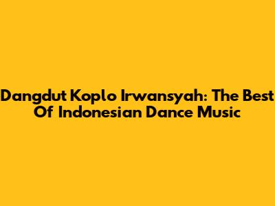 Dangdut Koplo Irwansyah: The Best Of Indonesian Dance Music