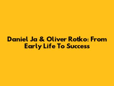 Daniel Ja & Oliver Rotko: From Early Life To Success