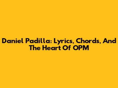 Daniel Padilla: Lyrics, Chords, And The Heart Of OPM