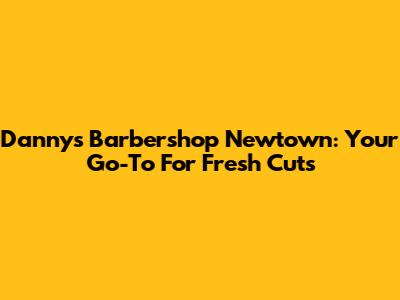 Danny's Barbershop Newtown: Your Go-To For Fresh Cuts