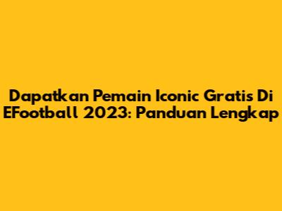 Dapatkan Pemain Iconic Gratis Di EFootball 2023: Panduan Lengkap