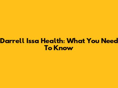 Darrell Issa Health: What You Need To Know