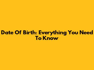 Date Of Birth: Everything You Need To Know