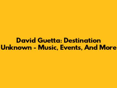 David Guetta: Destination Unknown - Music, Events, And More